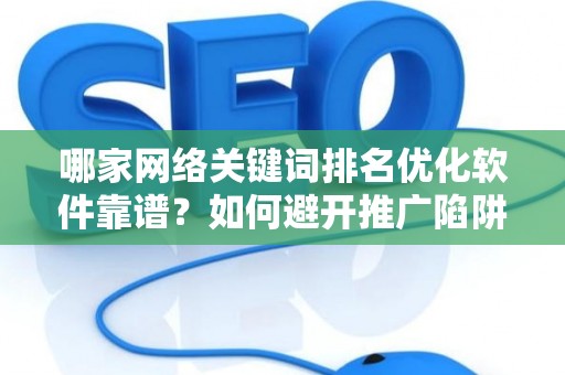 哪家网络关键词排名优化软件靠谱？如何避开推广陷阱妙招？